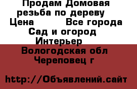 Продам Домовая резьба по дереву  › Цена ­ 500 - Все города Сад и огород » Интерьер   . Вологодская обл.,Череповец г.